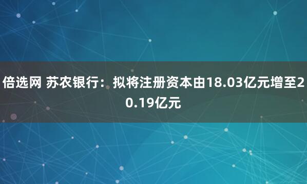 倍选网 苏农银行：拟将注册资本由18.03亿元增至20.19亿元