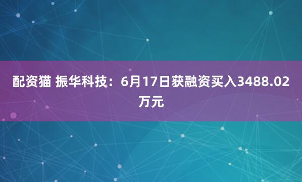 配资猫 振华科技：6月17日获融资买入3488.02万元