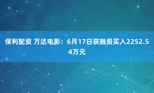 保利配资 万达电影：6月17日获融资买入2252.54万元