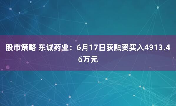 股市策略 东诚药业：6月17日获融资买入4913.46万元