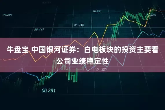 牛盘宝 中国银河证券：白电板块的投资主要看公司业绩稳定性