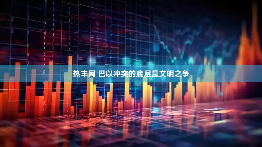 热丰网 巴以冲突的底层是文明之争