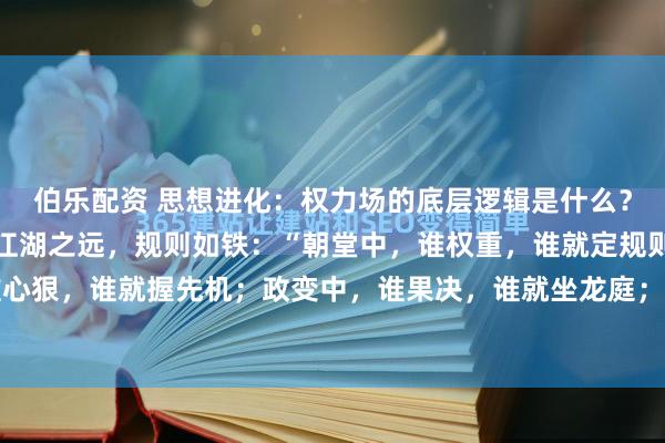 伯乐配资 思想进化:权力场的底层逻辑是什么?古往今来,庙堂之上,江湖之远,规则如铁:“朝堂中,谁权重,谁就定规则;密谋中,谁心狠,谁就握先机;政变中,谁果决,谁就坐龙庭;盟友间,谁示弱,谁就被利用;谈判桌...