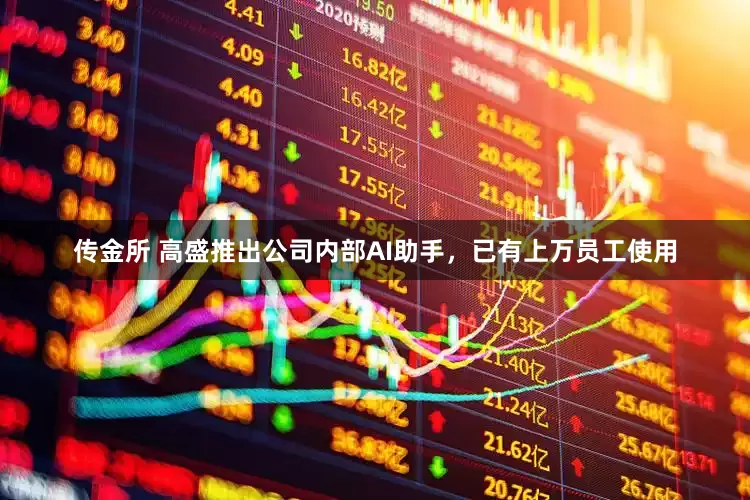 传金所 高盛推出公司内部AI助手，已有上万员工使用