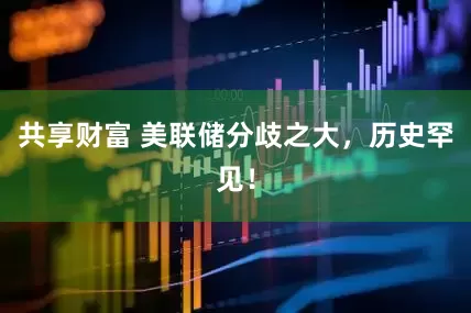 共享财富 美联储分歧之大，历史罕见！