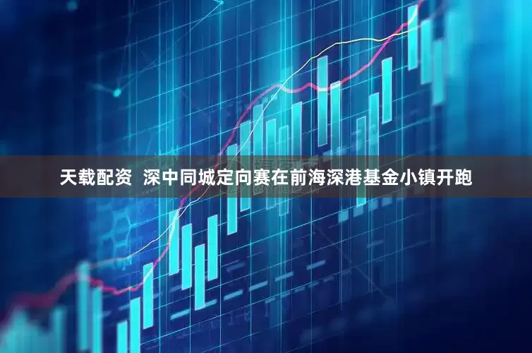 天载配资  深中同城定向赛在前海深港基金小镇开跑