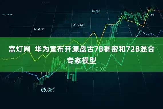 富灯网  华为宣布开源盘古7B稠密和72B混合专家模型
