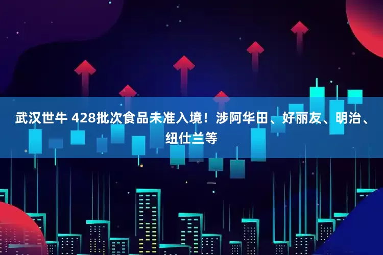 武汉世牛 428批次食品未准入境！涉阿华田、好丽友、明治、纽仕兰等