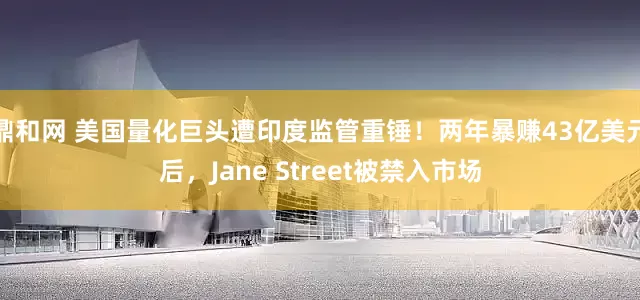 鼎和网 美国量化巨头遭印度监管重锤！两年暴赚43亿美元后，Jane Street被禁入市场