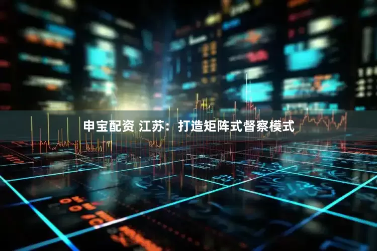 申宝配资 江苏：打造矩阵式督察模式
