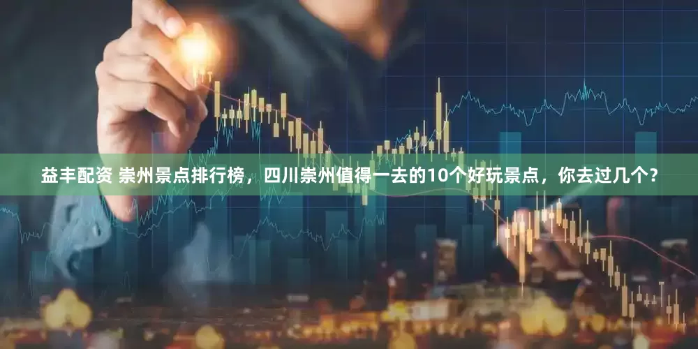 益丰配资 崇州景点排行榜，四川崇州值得一去的10个好玩景点，你去过几个？