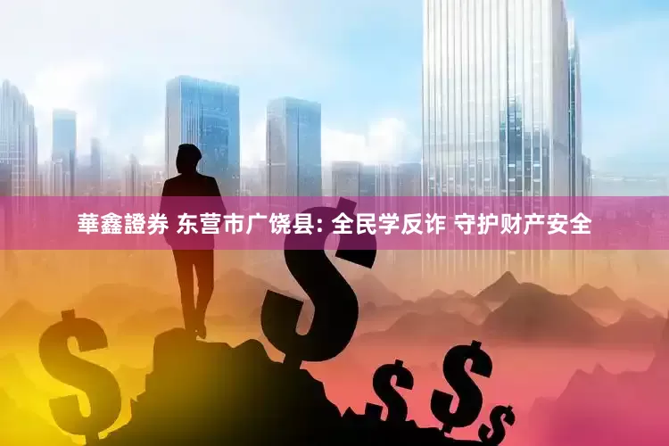 華鑫證券 东营市广饶县: 全民学反诈 守护财产安全