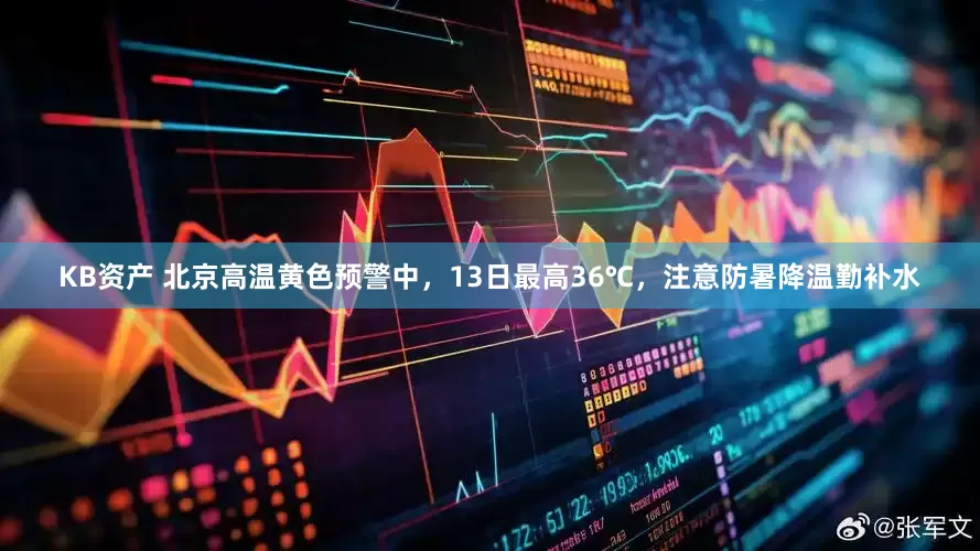 KB资产 北京高温黄色预警中，13日最高36℃，注意防暑降温勤补水