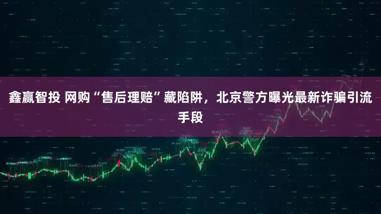 鑫赢智投 网购“售后理赔”藏陷阱，北京警方曝光最新诈骗引流手段
