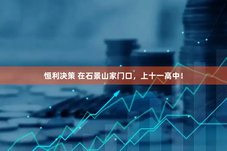 恒利决策 在石景山家门口，上十一高中！