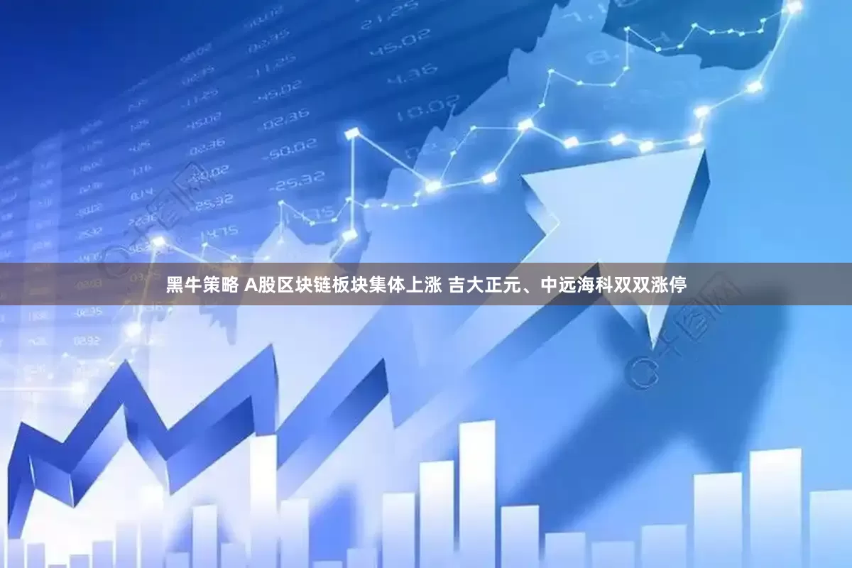 黑牛策略 A股区块链板块集体上涨 吉大正元、中远海科双双涨停