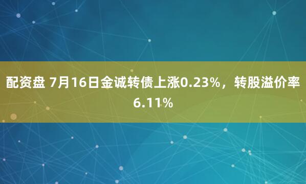 配资盘 7月16日金诚转债上涨0.23%，转股溢价率6.11%