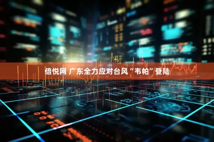 倍悦网 广东全力应对台风“韦帕”登陆