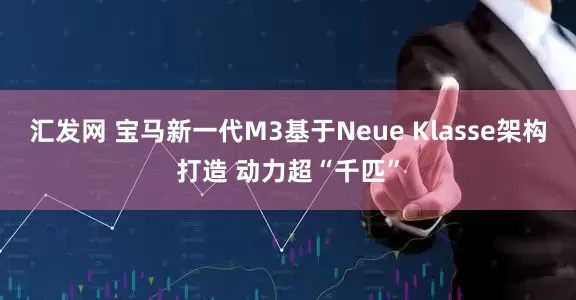 汇发网 宝马新一代M3基于Neue Klasse架构打造 动力超“千匹”