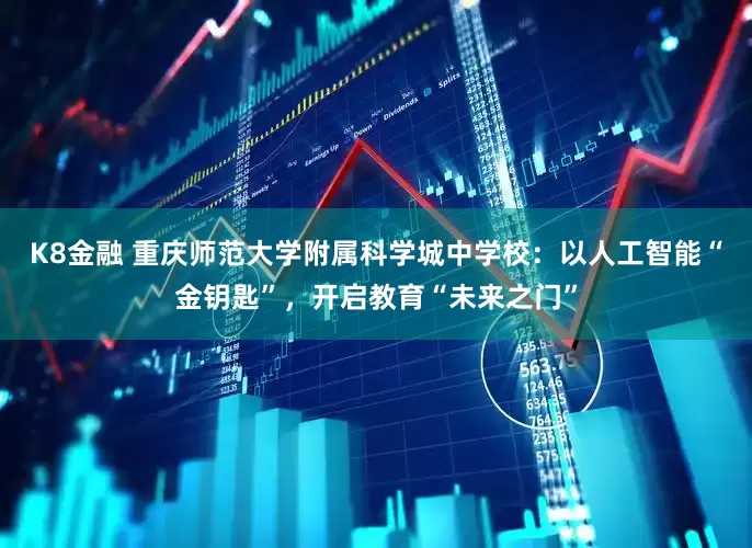 K8金融 重庆师范大学附属科学城中学校：以人工智能“金钥匙”，开启教育“未来之门”
