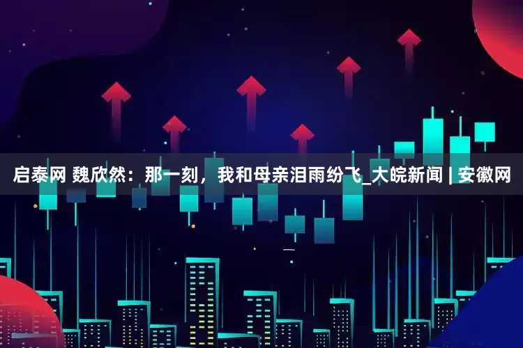 启泰网 魏欣然：那一刻，我和母亲泪雨纷飞_大皖新闻 | 安徽网