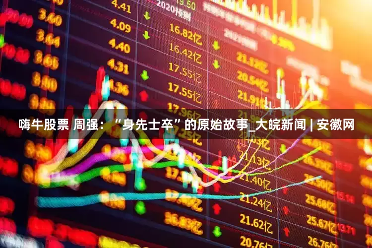 嗨牛股票 周强：“身先士卒”的原始故事_大皖新闻 | 安徽网