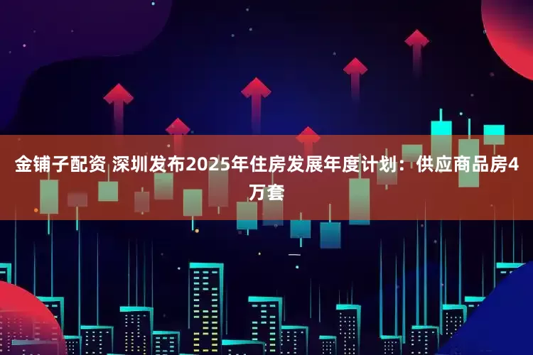 金铺子配资 深圳发布2025年住房发展年度计划：供应商品房4万套