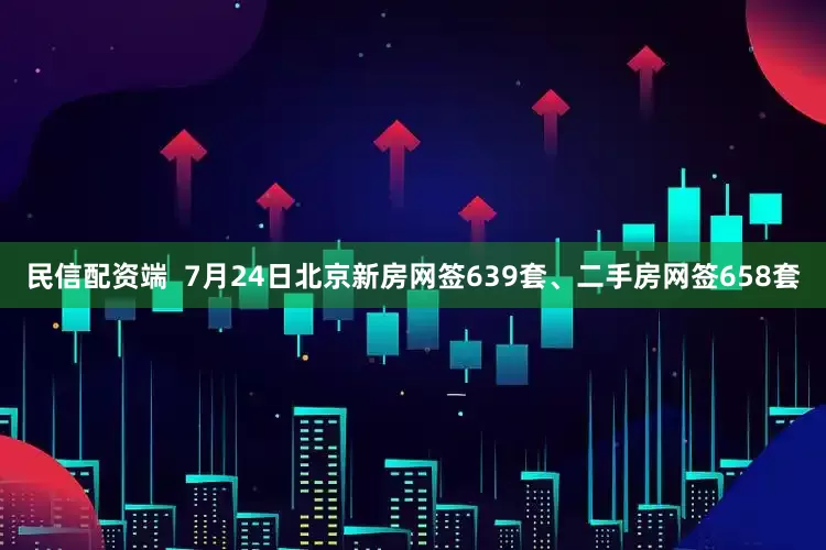 民信配资端  7月24日北京新房网签639套、二手房网签658套