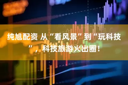 纯旭配资 从“看风景”到“玩科技”，科技旅游火出圈！