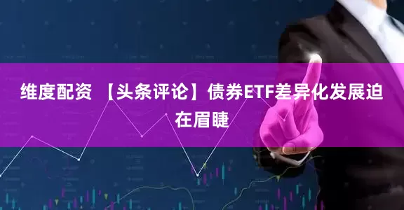 维度配资 【头条评论】债券ETF差异化发展迫在眉睫