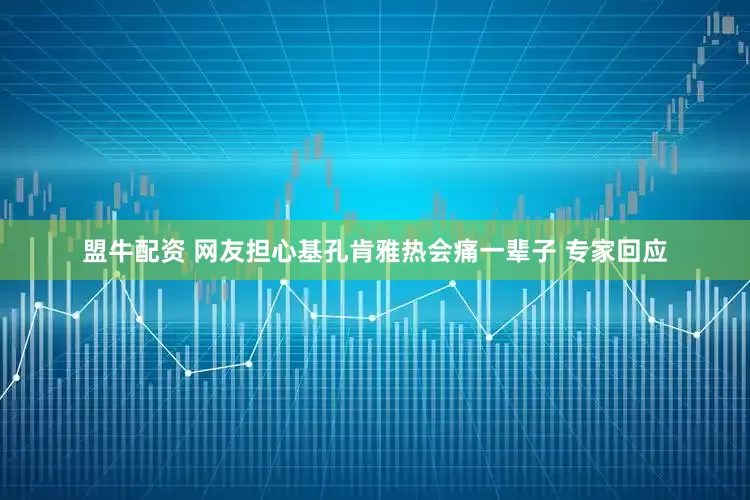 盟牛配资 网友担心基孔肯雅热会痛一辈子 专家回应