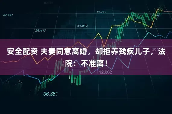 安全配资 夫妻同意离婚，却拒养残疾儿子，法院：不准离！