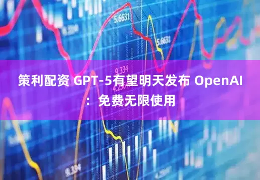 策利配资 GPT-5有望明天发布 OpenAI：免费无限使用