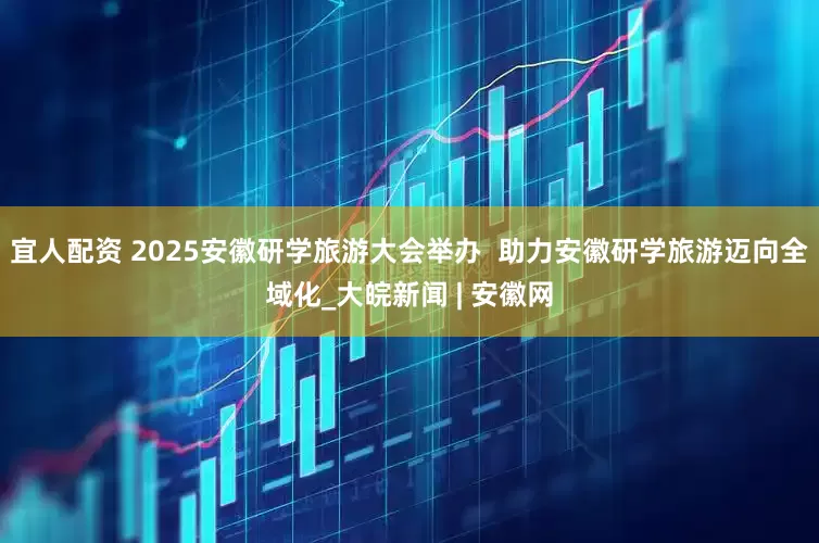 宜人配资 2025安徽研学旅游大会举办  助力安徽研学旅游迈向全域化_大皖新闻 | 安徽网