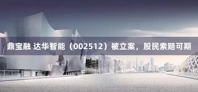 鼎宝融 达华智能（002512）被立案，股民索赔可期