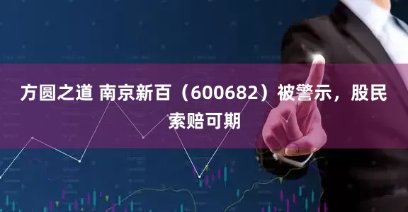 方圆之道 南京新百（600682）被警示，股民索赔可期
