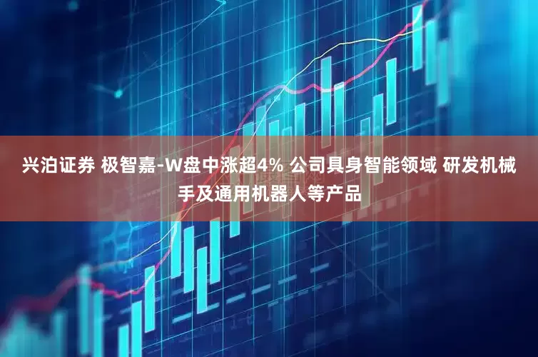 兴泊证券 极智嘉-W盘中涨超4% 公司具身智能领域 研发机械手及通用机器人等产品