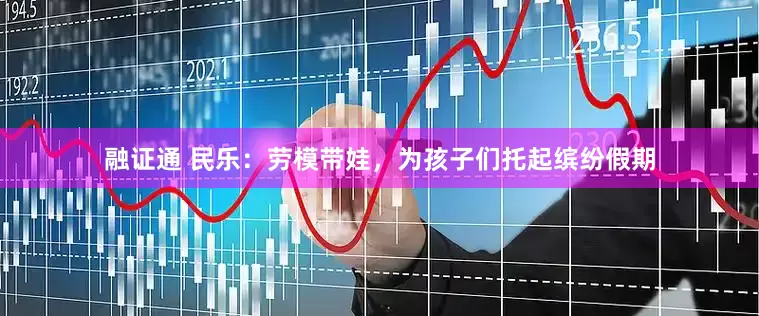 融证通 民乐：劳模带娃，为孩子们托起缤纷假期