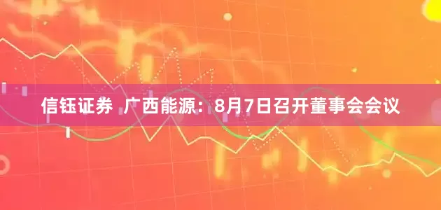 信钰证券  广西能源：8月7日召开董事会会议