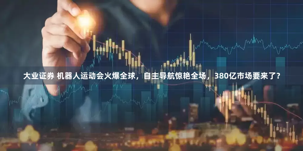 大业证券 机器人运动会火爆全球，自主导航惊艳全场，380亿市场要来了？