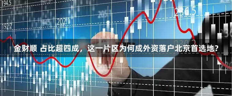 金财顺 占比超四成，这一片区为何成外资落户北京首选地？