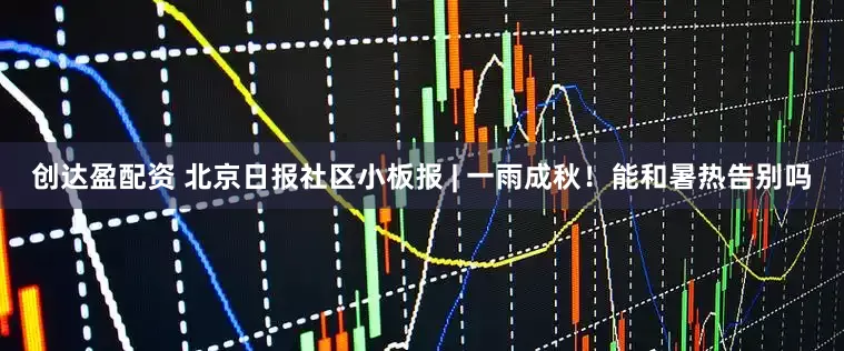 创达盈配资 北京日报社区小板报 | 一雨成秋！能和暑热告别吗