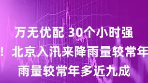 万无优配 30个小时强降雨停了！北京入汛来降雨量较常年多近九成