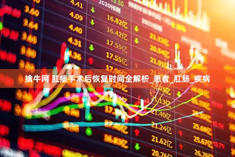 擒牛网 肛瘘手术后恢复时间全解析_患者_肛肠_疾病