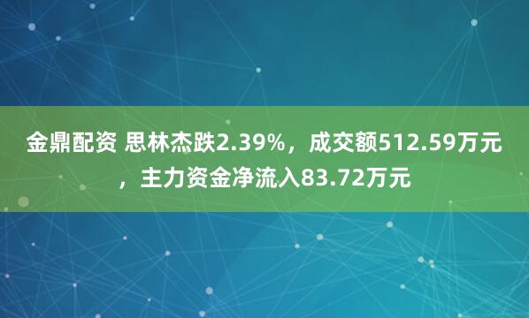 金鼎配资 思林杰跌2.39%，成交额512.59万元，主力资金净流入83.72万元