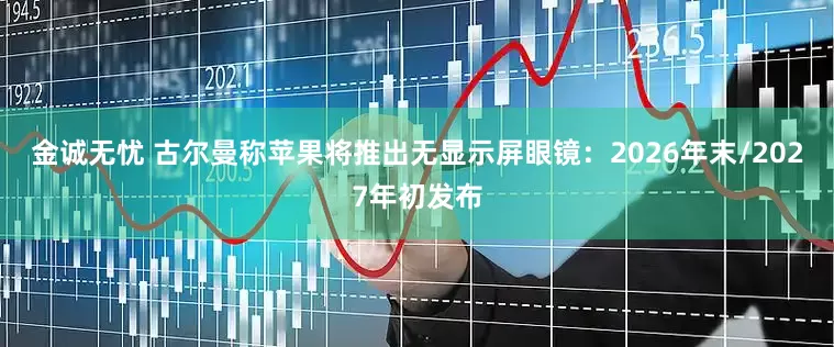 金诚无忧 古尔曼称苹果将推出无显示屏眼镜：2026年末/2027年初发布