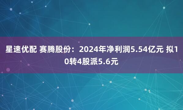 星速优配 赛腾股份：2024年净利润5.54亿元 拟10转4股派5.6元