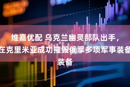 维嘉优配 乌克兰幽灵部队出手，在克里米亚成功摧毁俄军多项军事装备