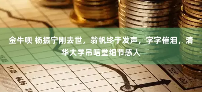 金牛呗 杨振宁刚去世,翁帆终于发声,字字催泪,清华大学吊唁堂细节感人