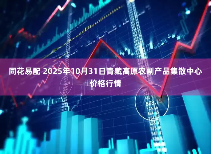 同花易配 2025年10月31日青藏高原农副产品集散中心价格行情